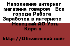 Наполнение интернет магазина товаром - Все города Работа » Заработок в интернете   . Ненецкий АО,Усть-Кара п.